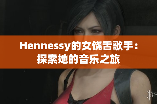 Hennessy的女饶舌歌手：探索她的音乐之旅
