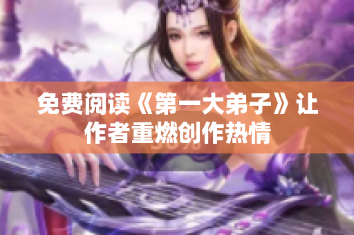 免费阅读《第一大弟子》让作者重燃创作热情