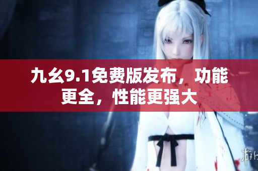 九幺9.1免费版发布，功能更全，性能更强大