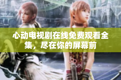 心动电视剧在线免费观看全集，尽在你的屏幕前