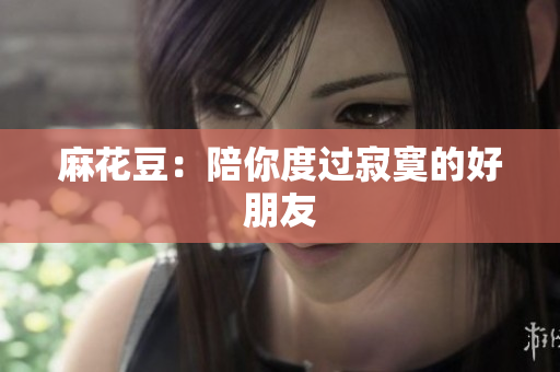 麻花豆：陪你度过寂寞的好朋友