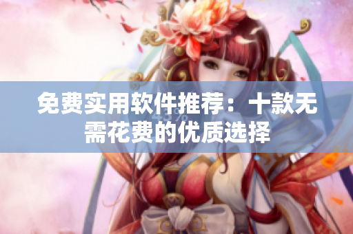 免费实用软件推荐：十款无需花费的优质选择