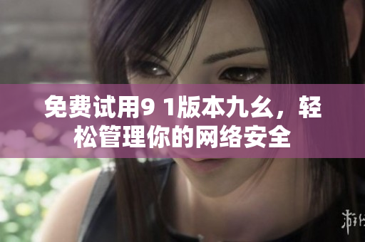 免费试用9 1版本九幺，轻松管理你的网络安全