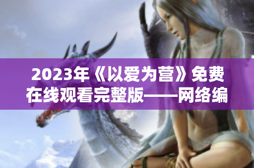 2023年《以爱为营》免费在线观看完整版——网络编辑看后感