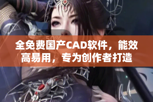 全免费国产CAD软件，能效高易用，专为创作者打造
