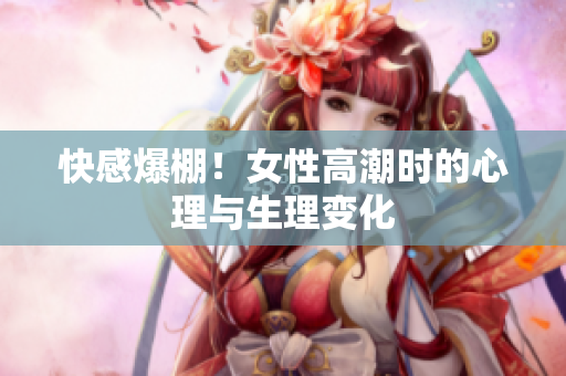 快感爆棚！女性高潮时的心理与生理变化