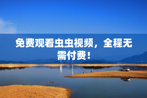 免费观看虫虫视频，全程无需付费！