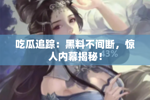 吃瓜追踪：黑料不间断，惊人内幕揭秘！
