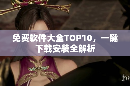 免费软件大全TOP10，一键下载安装全解析