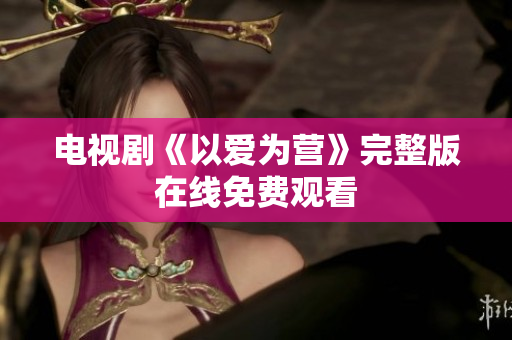 电视剧《以爱为营》完整版在线免费观看