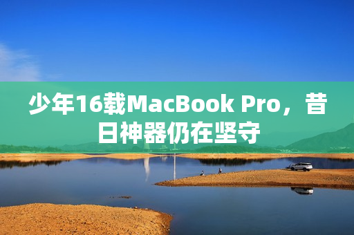 少年16载MacBook Pro，昔日神器仍在坚守