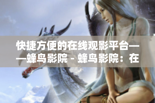快捷方便的在线观影平台——蜂鸟影院 - 蜂鸟影院：在线观影新选择