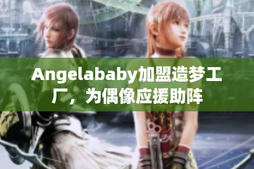 Angelababy加盟造梦工厂，为偶像应援助阵