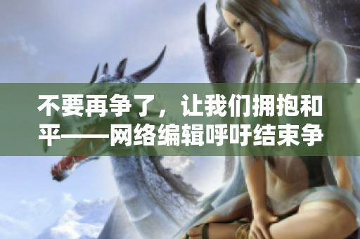 不要再争了，让我们拥抱和平——网络编辑呼吁结束争论