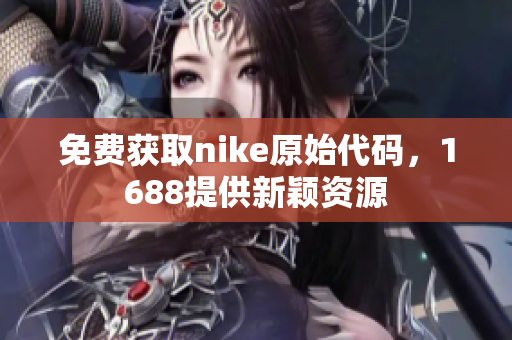 免费获取nike原始代码，1688提供新颖资源