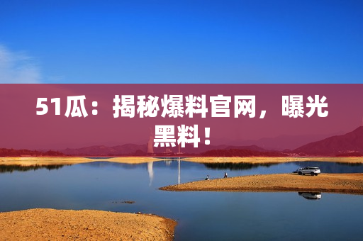51瓜：揭秘爆料官网，曝光黑料！