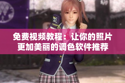 免费视频教程：让你的照片更加美丽的调色软件推荐