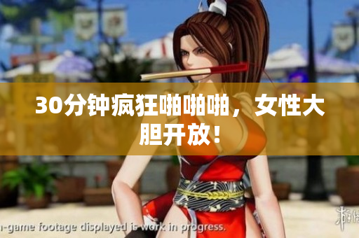 30分钟疯狂啪啪啪，女性大胆开放！
