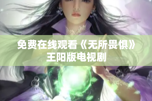 免费在线观看《无所畏惧》王阳版电视剧