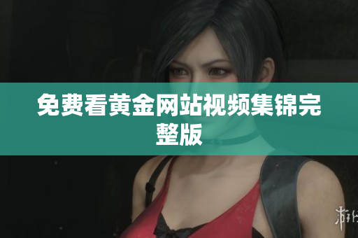 免费看黄金网站视频集锦完整版