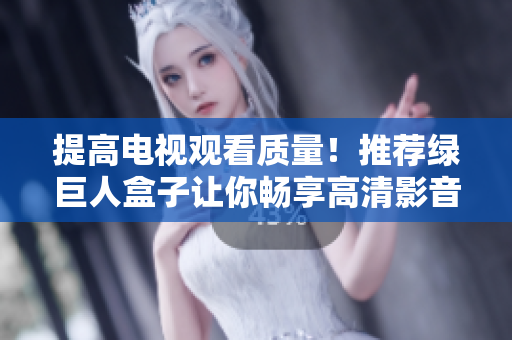 提高电视观看质量！推荐绿巨人盒子让你畅享高清影音