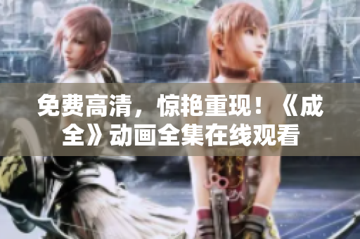 免费高清，惊艳重现！《成全》动画全集在线观看
