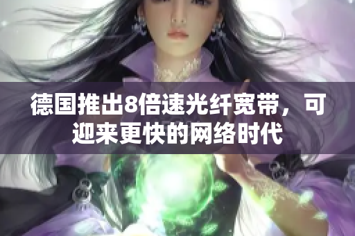 德国推出8倍速光纤宽带，可迎来更快的网络时代
