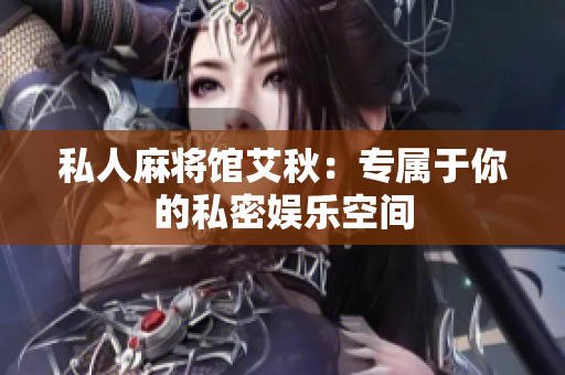 私人麻将馆艾秋：专属于你的私密娱乐空间