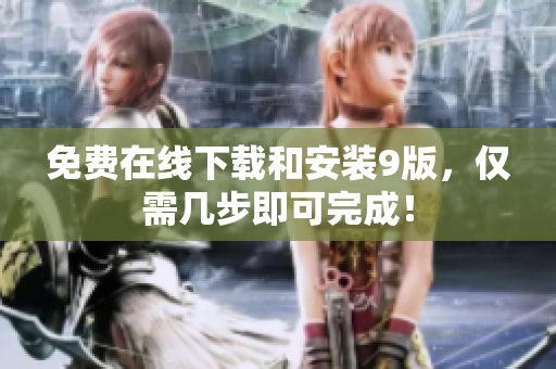 免费在线下载和安装9版，仅需几步即可完成！