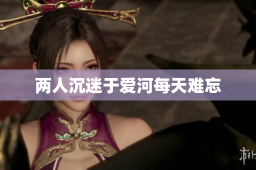 两人沉迷于爱河每天难忘