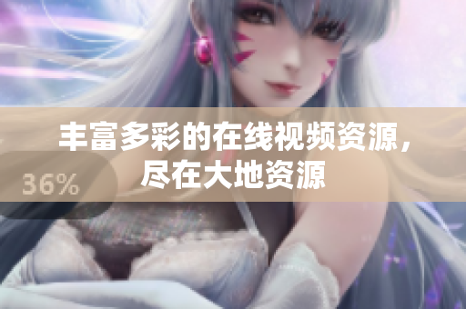 丰富多彩的在线视频资源，尽在大地资源
