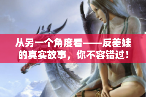 从另一个角度看——反差婊的真实故事，你不容错过！