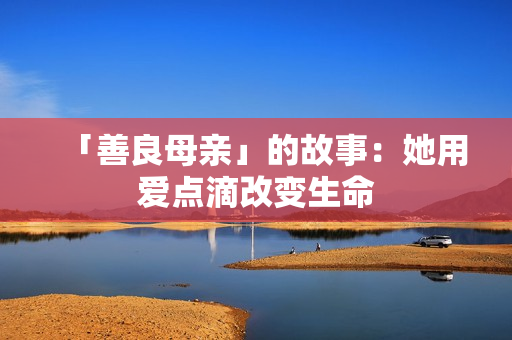 「善良母亲」的故事：她用爱点滴改变生命