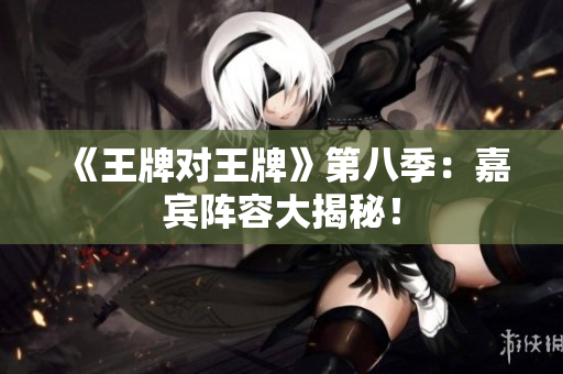 《王牌对王牌》第八季：嘉宾阵容大揭秘！