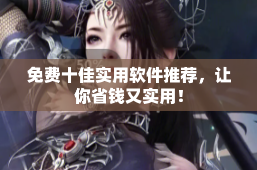 免费十佳实用软件推荐，让你省钱又实用！