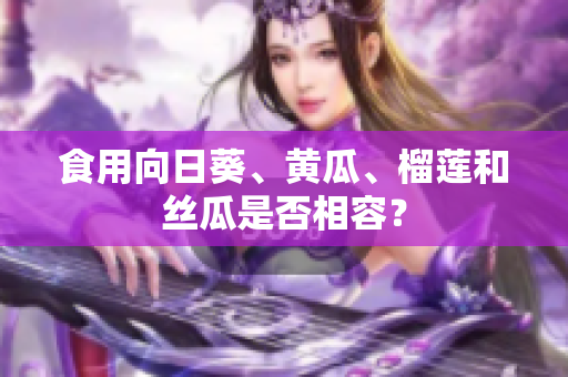 食用向日葵、黄瓜、榴莲和丝瓜是否相容？