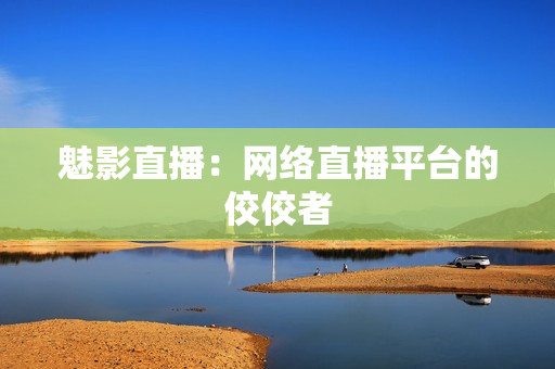 魅影直播：网络直播平台的佼佼者