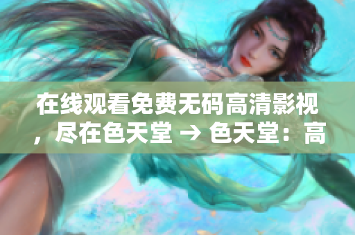 在线观看免费无码高清影视，尽在色天堂 → 色天堂：高清免费影视在线观看