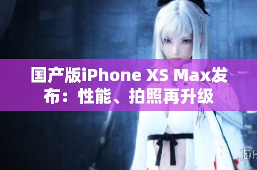国产版iPhone XS Max发布：性能、拍照再升级