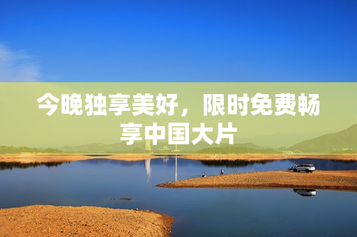 今晚独享美好，限时免费畅享中国大片