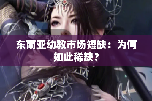 东南亚幼教市场短缺：为何如此稀缺？