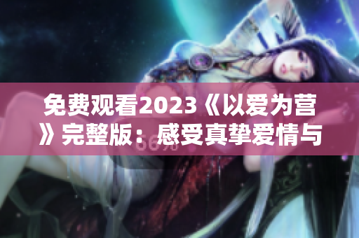 免费观看2023《以爱为营》完整版：感受真挚爱情与家庭情感的震撼！