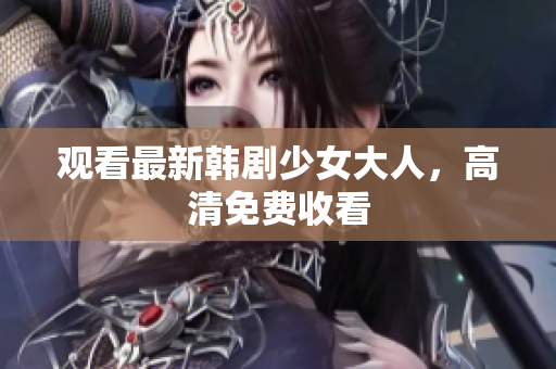 观看最新韩剧少女大人，高清免费收看