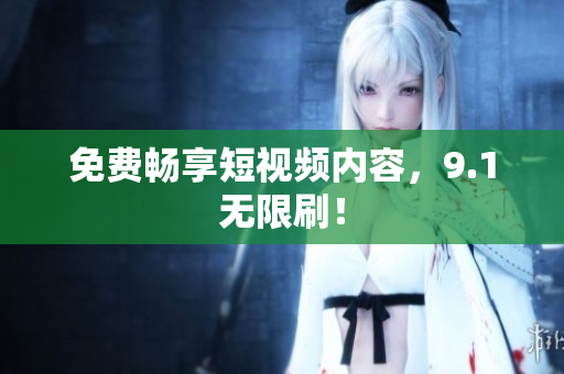 免费畅享短视频内容，9.1无限刷！