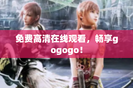 免费高清在线观看，畅享gogogo！