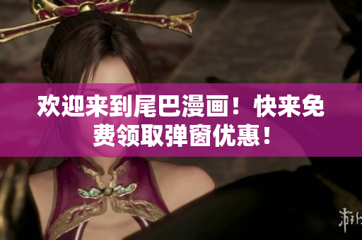 欢迎来到尾巴漫画！快来免费领取弹窗优惠！