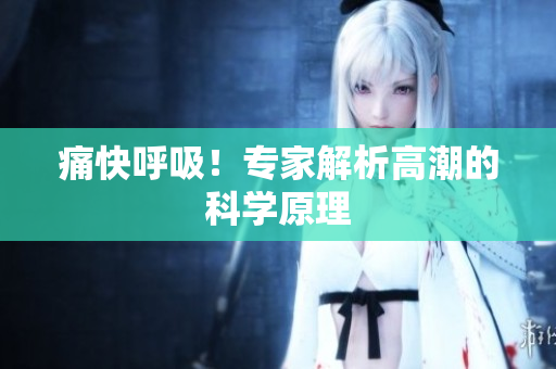 痛快呼吸！专家解析高潮的科学原理
