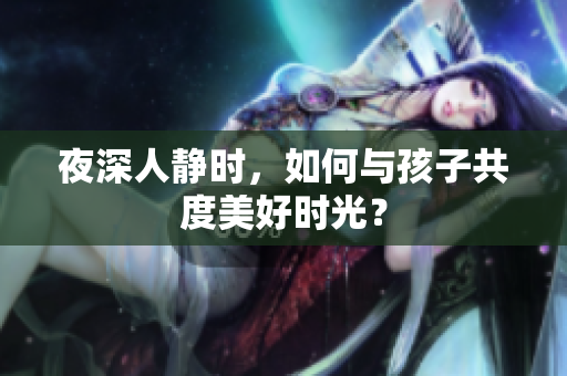 夜深人静时，如何与孩子共度美好时光？