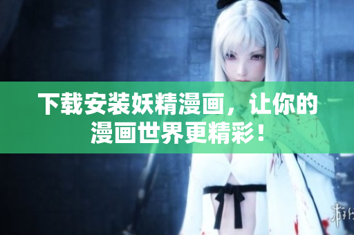 下载安装妖精漫画，让你的漫画世界更精彩！