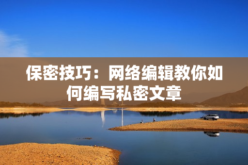 保密技巧：网络编辑教你如何编写私密文章